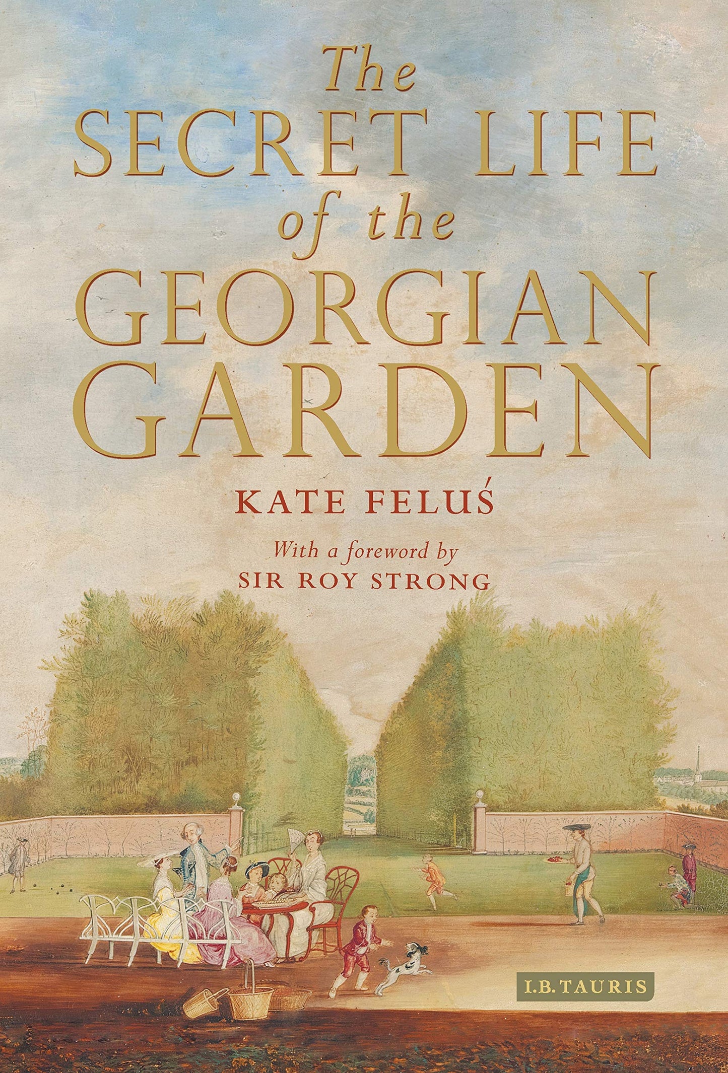 The Secret Life of the Georgian Garden: Beautiful Objects and Agreeable Retreats by Kate Felus